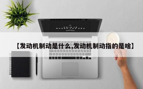 【发动机制动是什么,发动机制动指的是啥】