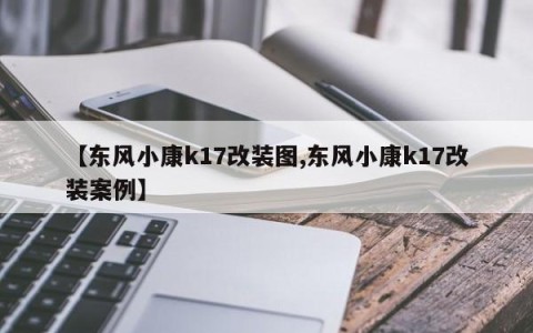 【东风小康k17改装图,东风小康k17改装案例】