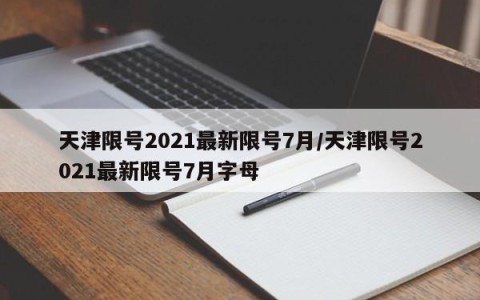 天津限号2021最新限号7月/天津限号2021最新限号7月字母