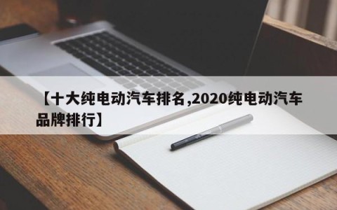【十大纯电动汽车排名,2020纯电动汽车品牌排行】