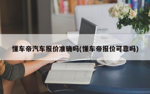 懂车帝汽车报价准确吗(懂车帝报价可靠吗)