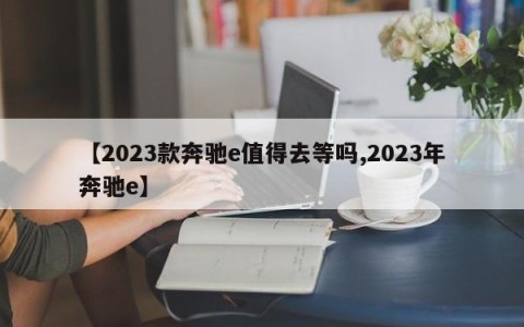 【2023款奔驰e值得去等吗,2023年奔驰e】