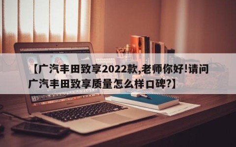 【广汽丰田致享2022款,老师你好!请问广汽丰田致享质量怎么样口碑?】