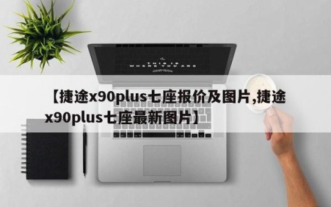 【捷途x90plus七座报价及图片,捷途x90plus七座最新图片】