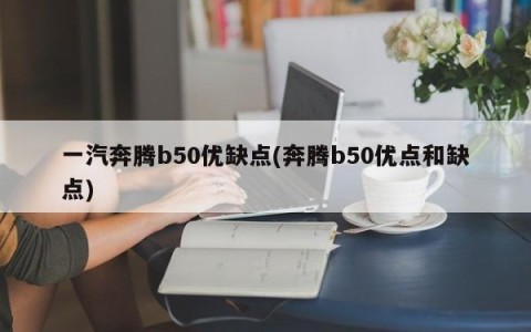 一汽奔腾b50优缺点(奔腾b50优点和缺点)