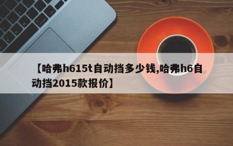 【哈弗h615t自动挡多少钱,哈弗h6自动挡2015款报价】