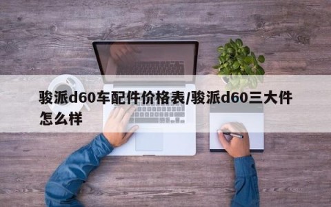 骏派d60车配件价格表/骏派d60三大件怎么样