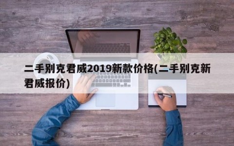 二手别克君威2019新款价格(二手别克新君威报价)