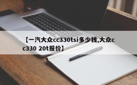【一汽大众cc330tsi多少钱,大众cc330 20t报价】