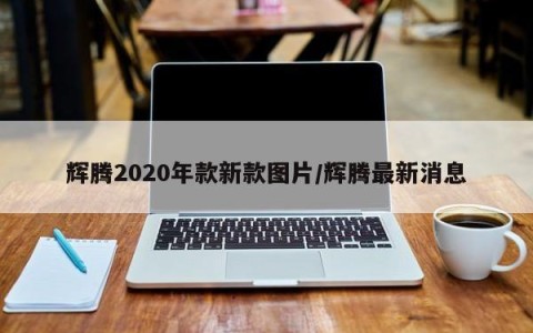 辉腾2020年款新款图片/辉腾最新消息