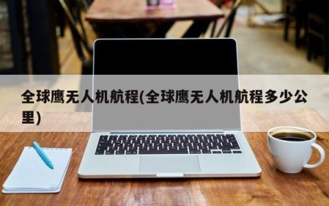 全球鹰无人机航程(全球鹰无人机航程多少公里)