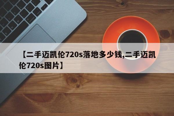 【二手迈凯伦720s落地多少钱,二手迈凯伦720s图片】