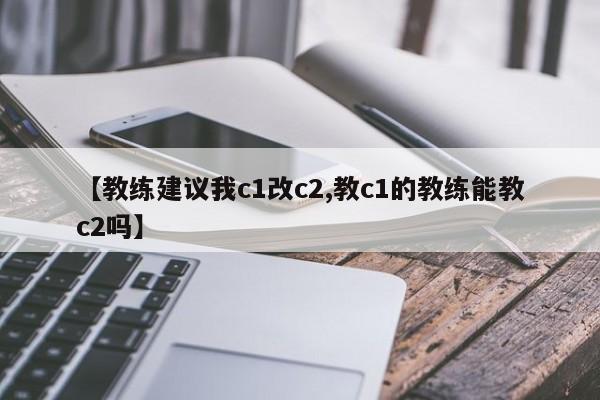 【教练建议我c1改c2,教c1的教练能教c2吗】