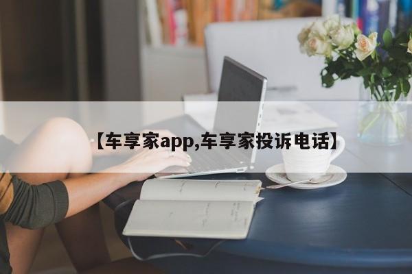 【车享家app,车享家投诉电话】