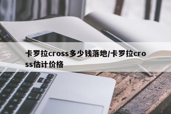 卡罗拉cross多少钱落地/卡罗拉cross估计价格