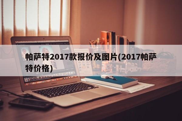 帕萨特2017款报价及图片(2017帕萨特价格)