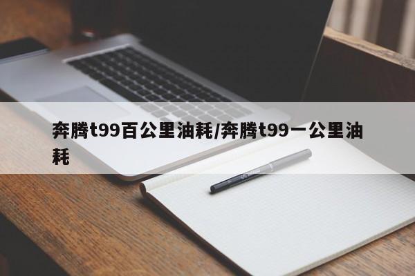 奔腾t99百公里油耗/奔腾t99一公里油耗