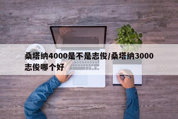 桑塔纳4000是不是志俊/桑塔纳3000志俊哪个好