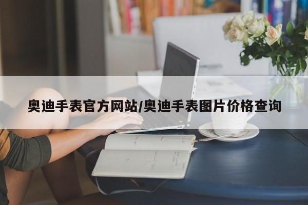 奥迪手表官方网站/奥迪手表图片价格查询