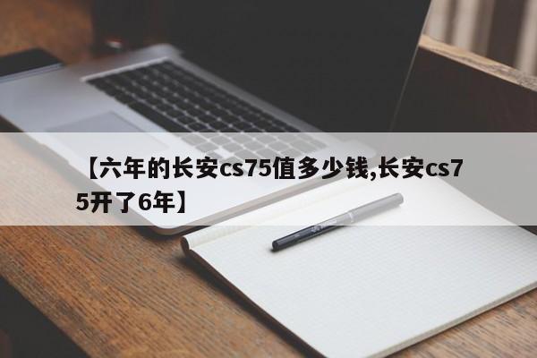 【六年的长安cs75值多少钱,长安cs75开了6年】