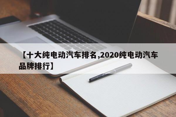 【十大纯电动汽车排名,2020纯电动汽车品牌排行】
