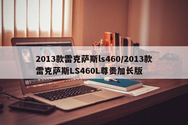 2013款雷克萨斯ls460/2013款雷克萨斯LS460L尊贵加长版