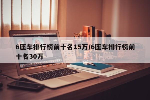 6座车排行榜前十名15万/6座车排行榜前十名30万