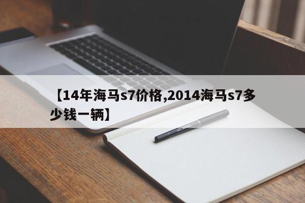【14年海马s7价格,2014海马s7多少钱一辆】