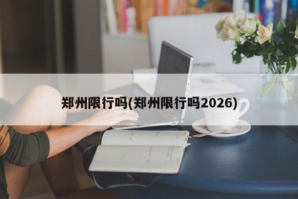 郑州限行吗(郑州限行吗2026)
