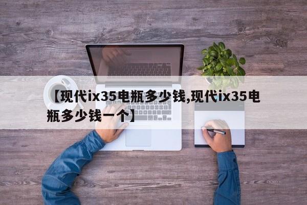 【现代ix35电瓶多少钱,现代ix35电瓶多少钱一个】
