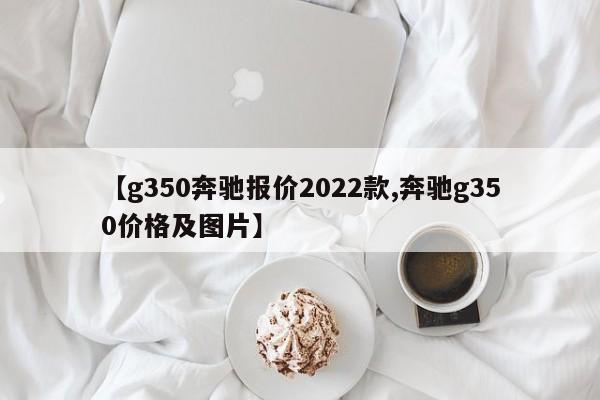 【g350奔驰报价2022款,奔驰g350价格及图片】