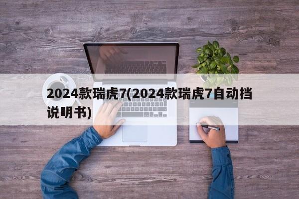 2024款瑞虎7(2024款瑞虎7自动挡说明书)