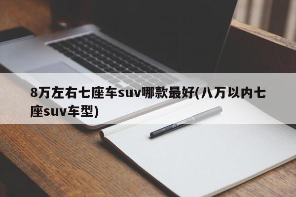 8万左右七座车suv哪款最好(八万以内七座suv车型)