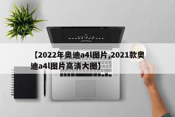 【2022年奥迪a4l图片,2021款奥迪a4l图片高清大图】