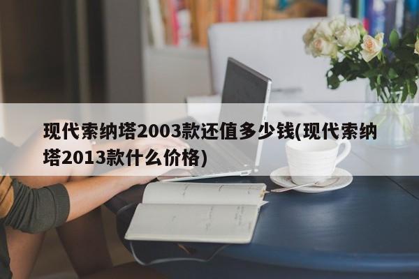 现代索纳塔2003款还值多少钱(现代索纳塔2013款什么价格)
