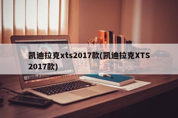 凯迪拉克xts2017款(凯迪拉克XTS2017款)