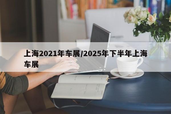 上海2021年车展/2025年下半年上海车展