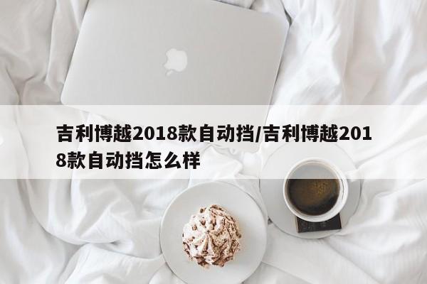 吉利博越2018款自动挡/吉利博越2018款自动挡怎么样
