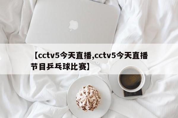 【cctv5今天直播,cctv5今天直播节目乒乓球比赛】