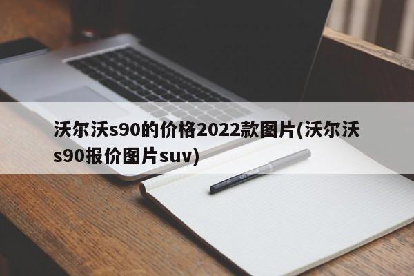 沃尔沃s90的价格2022款图片(沃尔沃s90报价图片suv)