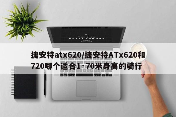 捷安特atx620/捷安特ATx620和720哪个适合1·70米身高的骑行