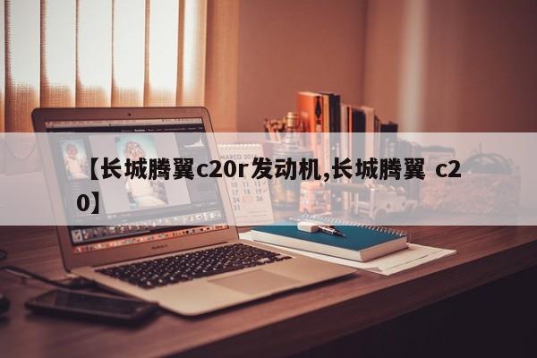 【长城腾翼c20r发动机,长城腾翼 c20】