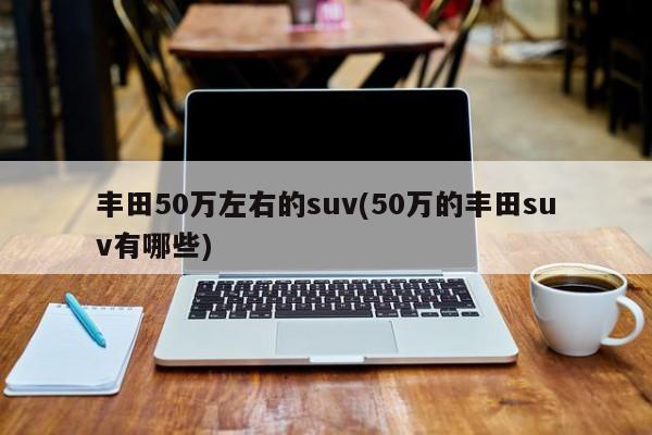 丰田50万左右的suv(50万的丰田suv有哪些)