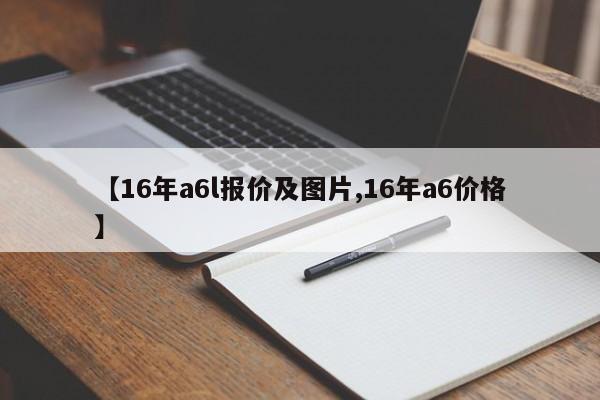 【16年a6l报价及图片,16年a6价格】