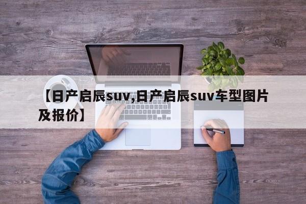 【日产启辰suv,日产启辰suv车型图片及报价】