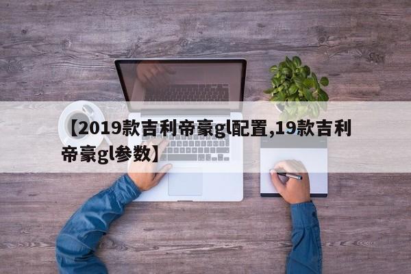 【2019款吉利帝豪gl配置,19款吉利帝豪gl参数】