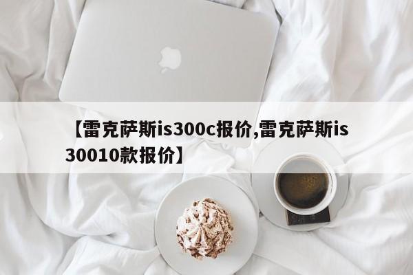 【雷克萨斯is300c报价,雷克萨斯is30010款报价】