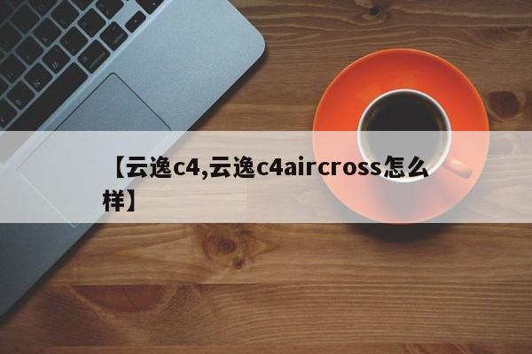 【云逸c4,云逸c4aircross怎么样】