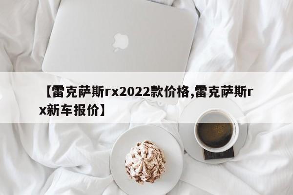 【雷克萨斯rx2022款价格,雷克萨斯rx新车报价】