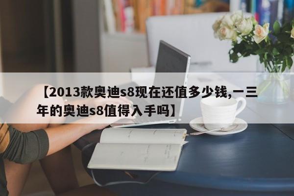 【2013款奥迪s8现在还值多少钱,一三年的奥迪s8值得入手吗】